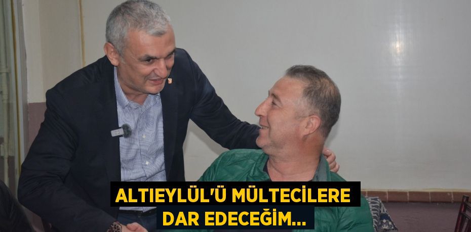 ALTIEYLÜL’Ü MÜLTECİLERE DAR EDECEĞİM…