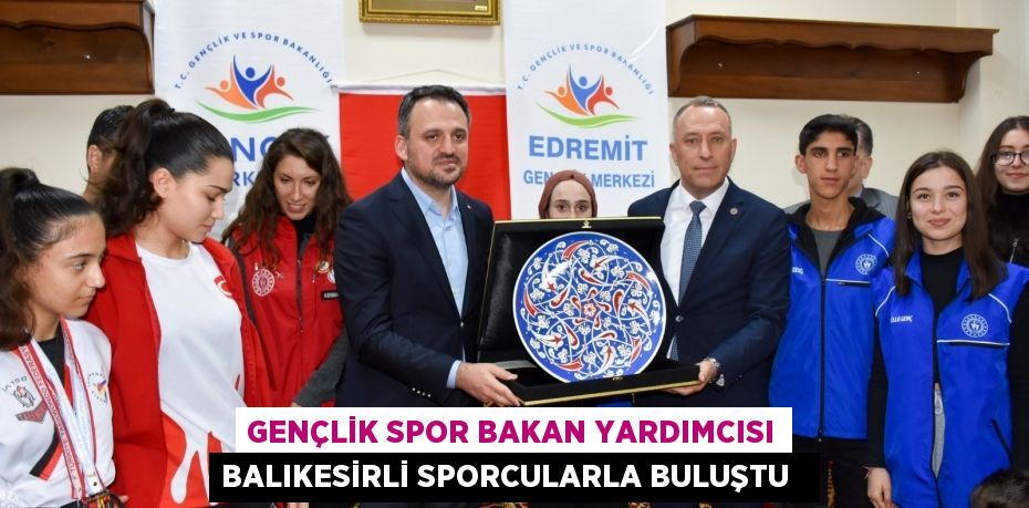 Gençlik Spor Bakan Yardımcısı Balıkesirli sporcularla buluştu  