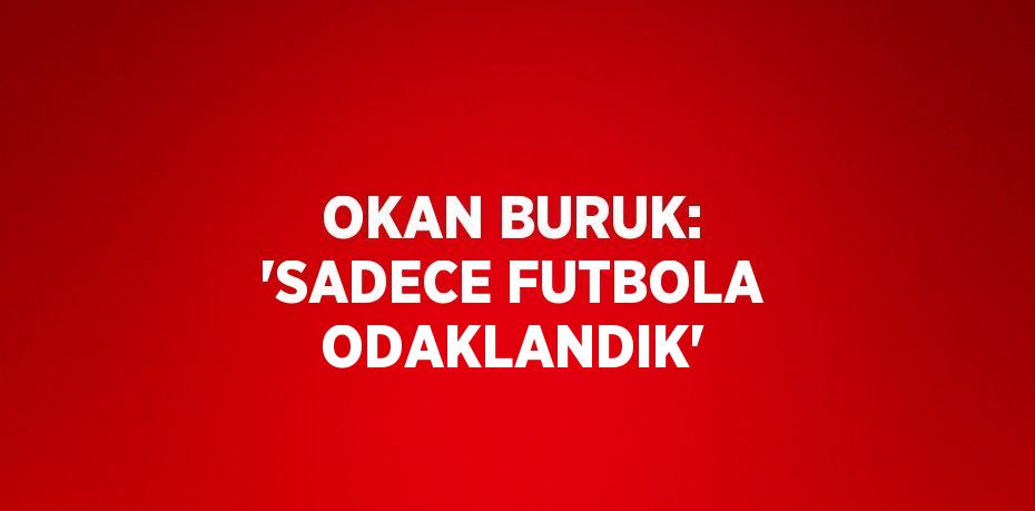 OKAN BURUK: 'SADECE FUTBOLA ODAKLANDIK'