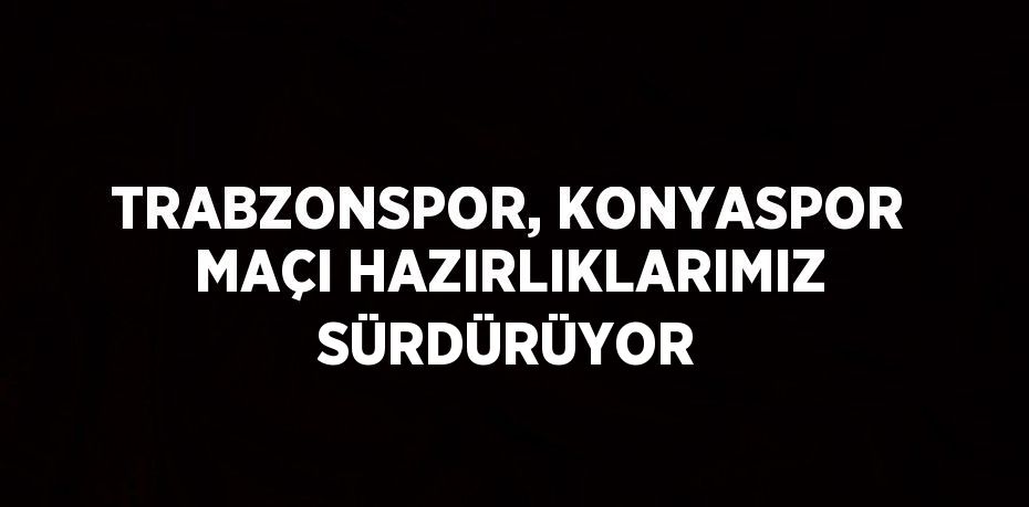 TRABZONSPOR, KONYASPOR MAÇI HAZIRLIKLARIMIZ SÜRDÜRÜYOR