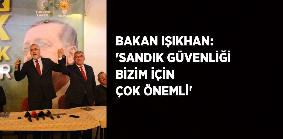 BAKAN IŞIKHAN: 'SANDIK GÜVENLİĞİ BİZİM İÇİN ÇOK ÖNEMLİ'