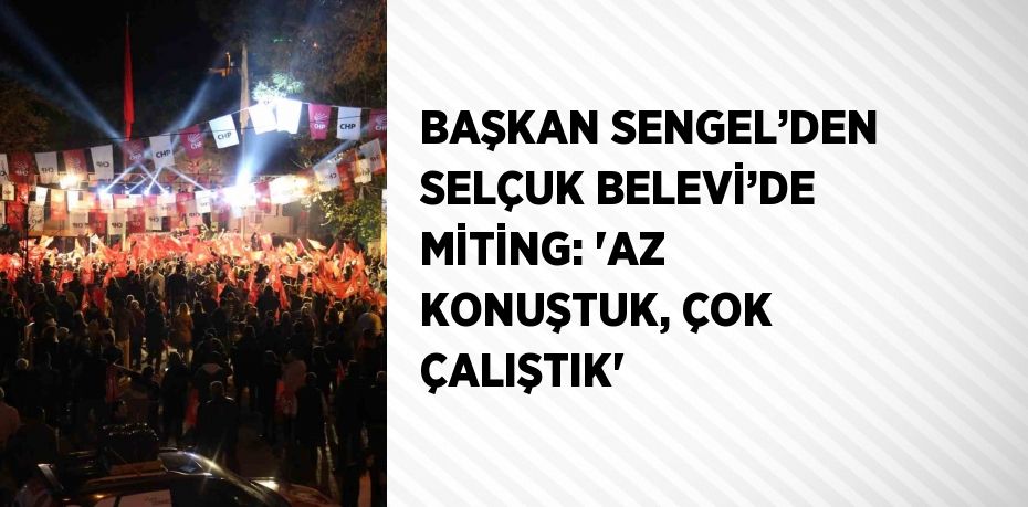 BAŞKAN SENGEL’DEN SELÇUK BELEVİ’DE MİTİNG: 'AZ KONUŞTUK, ÇOK ÇALIŞTIK'