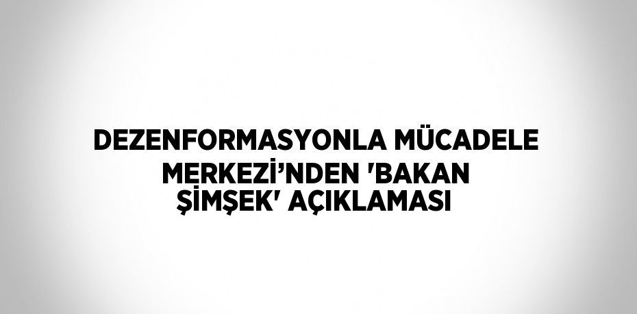 DEZENFORMASYONLA MÜCADELE MERKEZİ’NDEN 'BAKAN ŞİMŞEK' AÇIKLAMASI