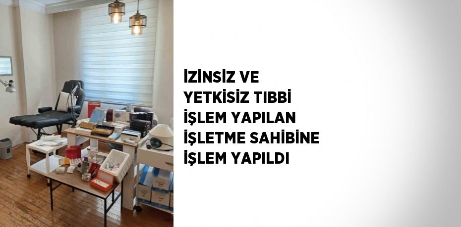 İZİNSİZ VE YETKİSİZ TIBBİ İŞLEM YAPILAN İŞLETME SAHİBİNE İŞLEM YAPILDI