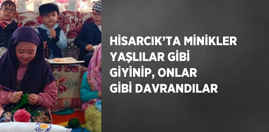 HİSARCIK’TA MİNİKLER YAŞLILAR GİBİ GİYİNİP, ONLAR GİBİ DAVRANDILAR
