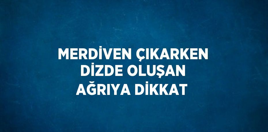 MERDİVEN ÇIKARKEN DİZDE OLUŞAN AĞRIYA DİKKAT
