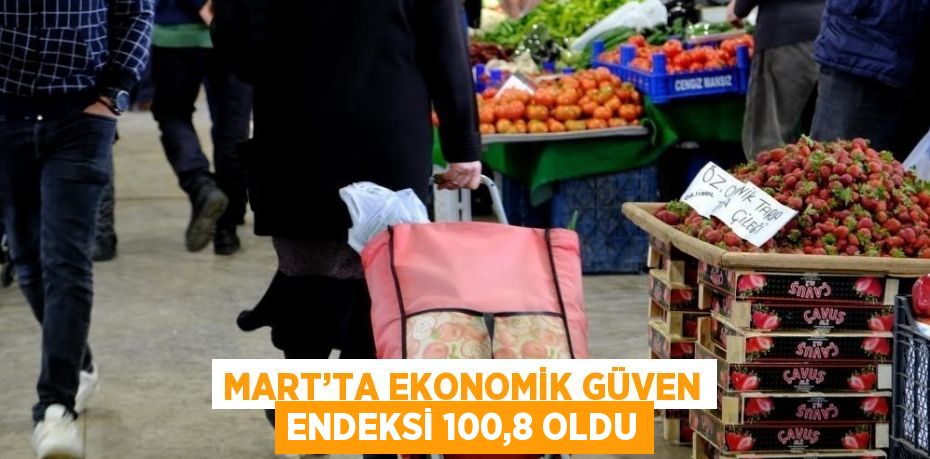 MART’TA EKONOMİK GÜVEN ENDEKSİ 100,8 OLDU
