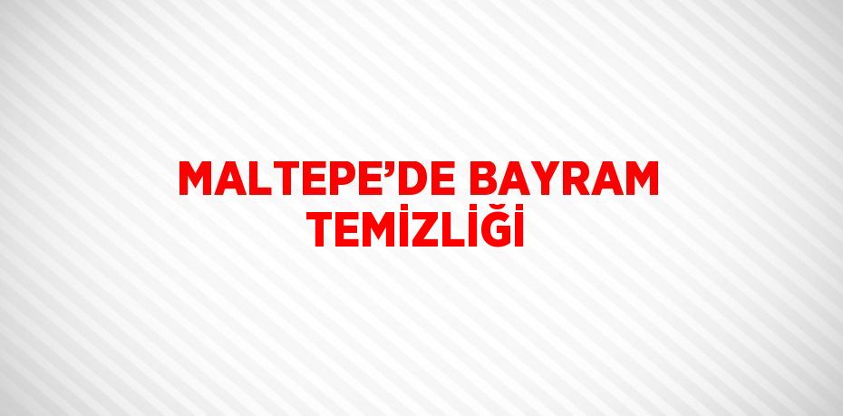 MALTEPE’DE BAYRAM TEMİZLİĞİ