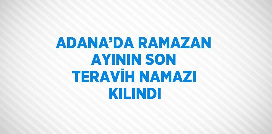 ADANA’DA RAMAZAN AYININ SON TERAVİH NAMAZI KILINDI