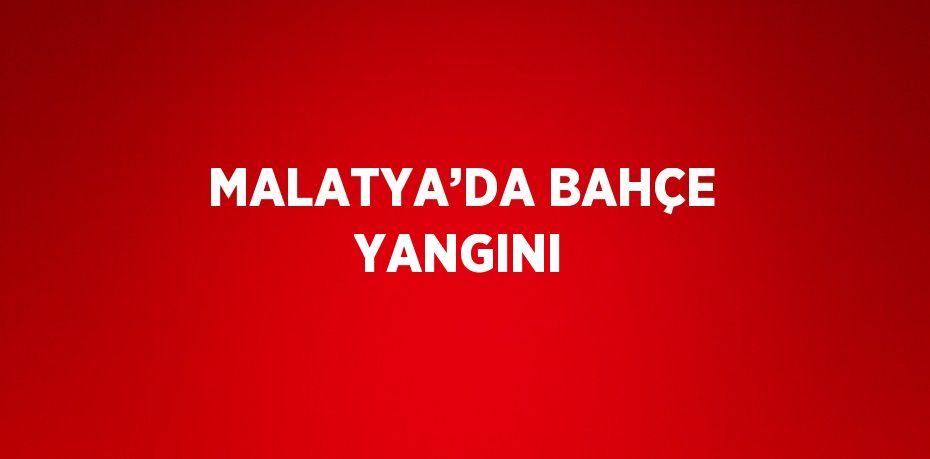 MALATYA’DA BAHÇE YANGINI