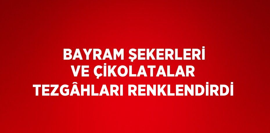 BAYRAM ŞEKERLERİ VE ÇİKOLATALAR TEZGÂHLARI RENKLENDİRDİ