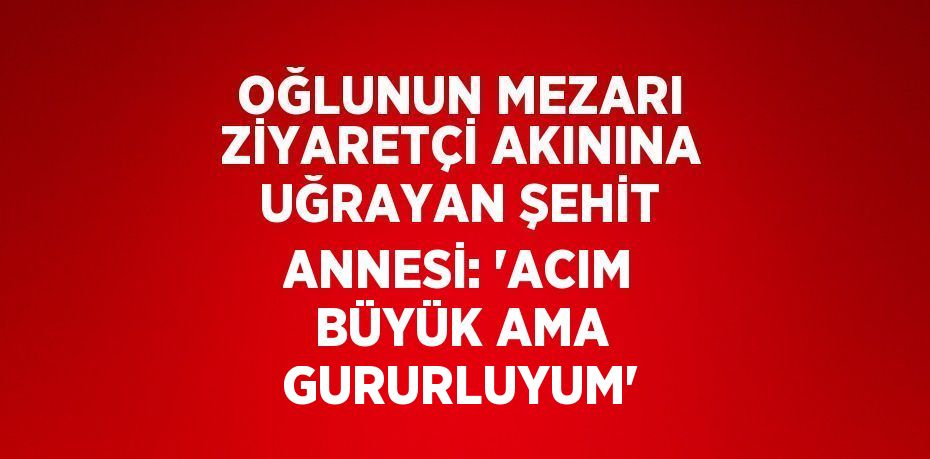 OĞLUNUN MEZARI ZİYARETÇİ AKININA UĞRAYAN ŞEHİT ANNESİ: 'ACIM BÜYÜK AMA GURURLUYUM'