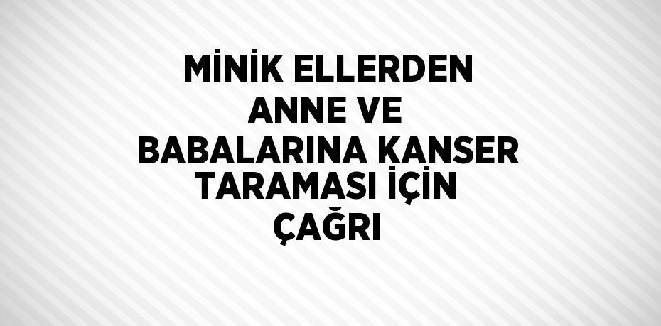 MİNİK ELLERDEN ANNE VE BABALARINA KANSER TARAMASI İÇİN ÇAĞRI
