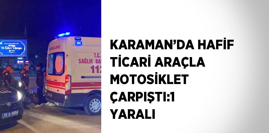 KARAMAN’DA HAFİF TİCARİ ARAÇLA MOTOSİKLET ÇARPIŞTI:1 YARALI