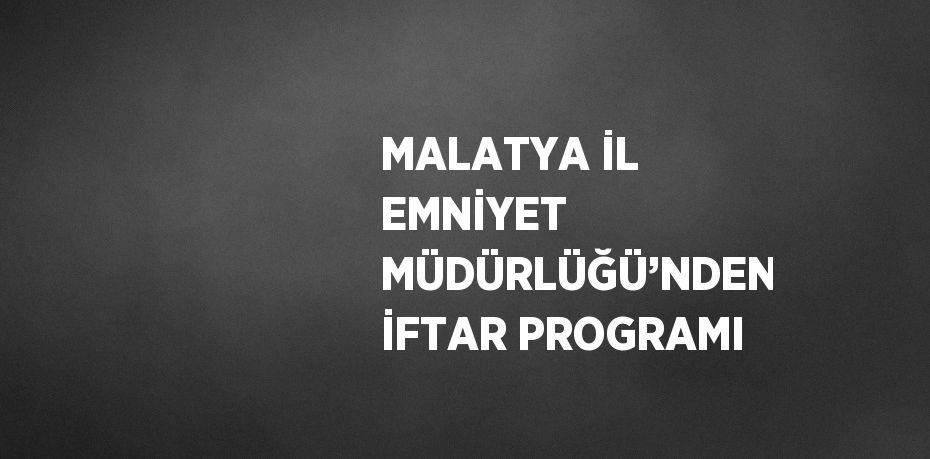 MALATYA İL EMNİYET MÜDÜRLÜĞÜ’NDEN İFTAR PROGRAMI
