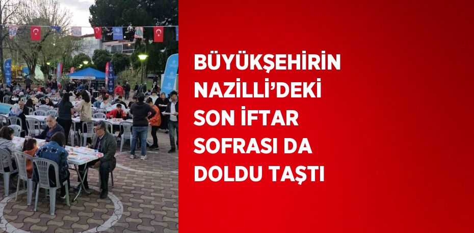 BÜYÜKŞEHİRİN NAZİLLİ’DEKİ SON İFTAR SOFRASI DA DOLDU TAŞTI