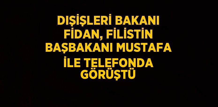 DIŞİŞLERİ BAKANI FİDAN, FİLİSTİN BAŞBAKANI MUSTAFA İLE TELEFONDA GÖRÜŞTÜ