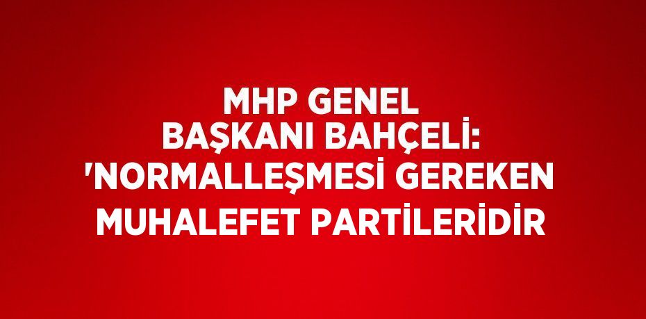 MHP GENEL BAŞKANI BAHÇELİ: 'NORMALLEŞMESİ GEREKEN MUHALEFET PARTİLERİDİR