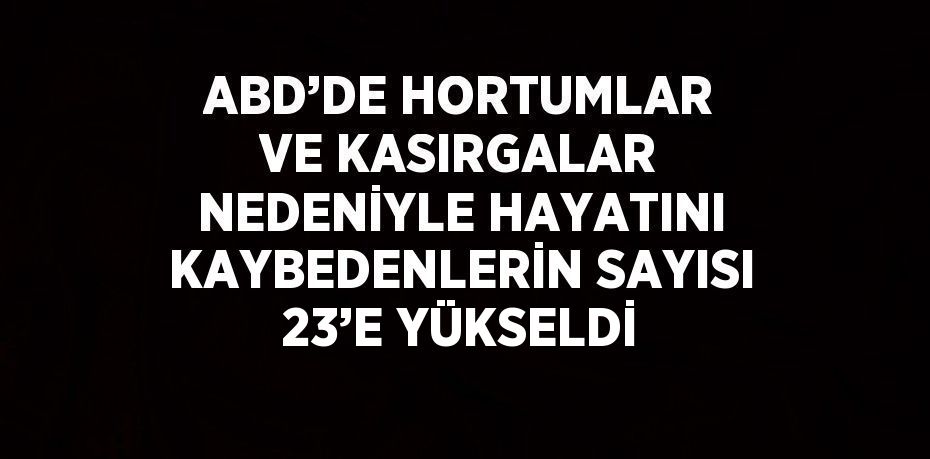 ABD’DE HORTUMLAR VE KASIRGALAR NEDENİYLE HAYATINI KAYBEDENLERİN SAYISI 23’E YÜKSELDİ
