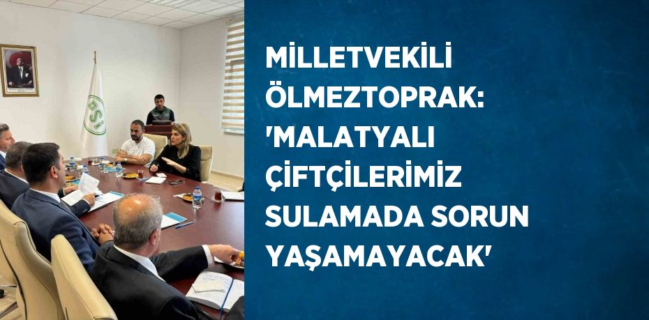 MİLLETVEKİLİ ÖLMEZTOPRAK: 'MALATYALI ÇİFTÇİLERİMİZ SULAMADA SORUN YAŞAMAYACAK'