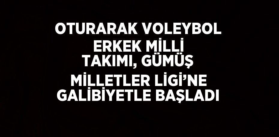 OTURARAK VOLEYBOL ERKEK MİLLİ TAKIMI, GÜMÜŞ MİLLETLER LİGİ’NE GALİBİYETLE BAŞLADI