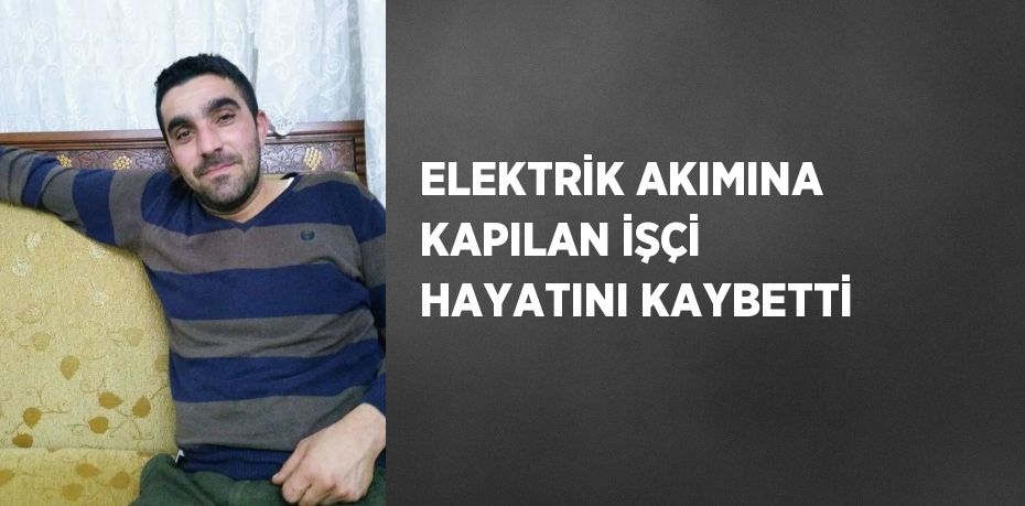 ELEKTRİK AKIMINA KAPILAN İŞÇİ HAYATINI KAYBETTİ