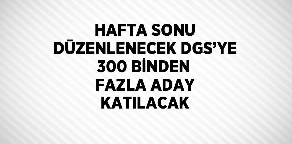 HAFTA SONU DÜZENLENECEK DGS’YE 300 BİNDEN FAZLA ADAY KATILACAK