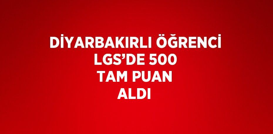 DİYARBAKIRLI ÖĞRENCİ LGS’DE 500 TAM PUAN ALDI