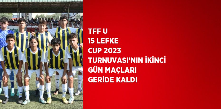 TFF U 15 LEFKE CUP 2023 TURNUVASI’NIN İKİNCİ GÜN MAÇLARI GERİDE KALDI