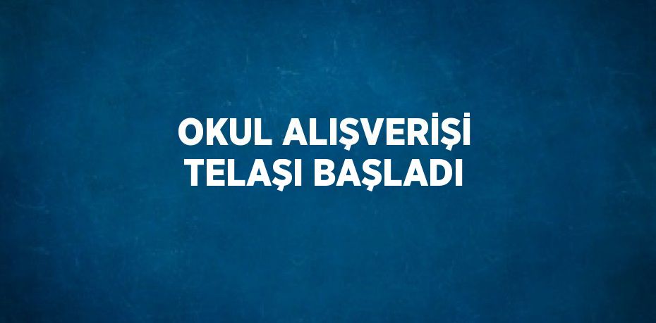 OKUL ALIŞVERİŞİ TELAŞI BAŞLADI