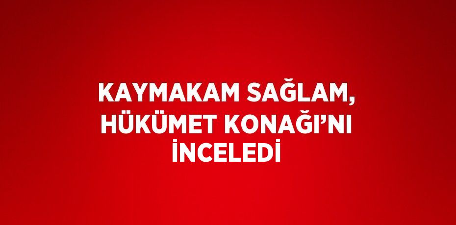 KAYMAKAM SAĞLAM, HÜKÜMET KONAĞI’NI İNCELEDİ
