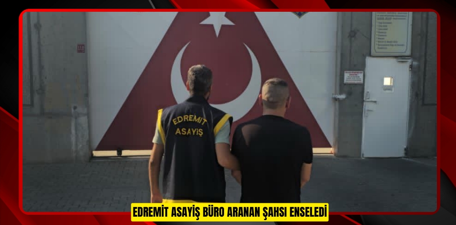 EDREMİT ASAYİŞ BÜRO ARANAN ŞAHSI ENSELEDİ