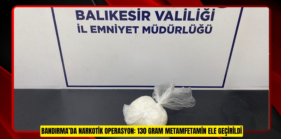 BANDIRMA’DA NARKOTİK OPERASYON: 130 GRAM METAMFETAMİN ELE GEÇİRİLDİ
