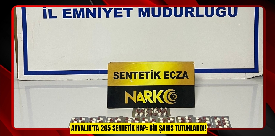 AYVALIK’TA 265 SENTETİK HAP: BİR ŞAHIS TUTUKLANDI!