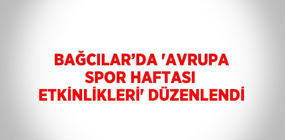 BAĞCILAR’DA 'AVRUPA SPOR HAFTASI ETKİNLİKLERİ' DÜZENLENDİ