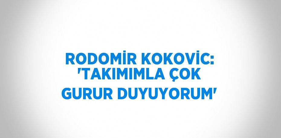 RODOMİR KOKOVİC: 'TAKIMIMLA ÇOK GURUR DUYUYORUM'