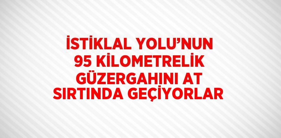 İSTİKLAL YOLU’NUN 95 KİLOMETRELİK GÜZERGAHINI AT SIRTINDA GEÇİYORLAR