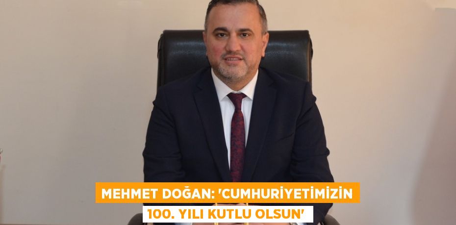 Mehmet Doğan: “Cumhuriyetimizin 100. Yılı Kutlu Olsun”