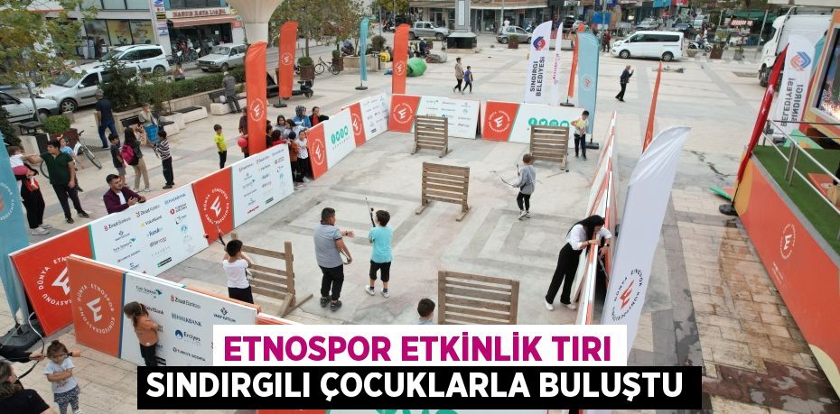 ETNOSPOR ETKİNLİK TIRI SINDIRGILI ÇOCUKLARLA BULUŞTU
