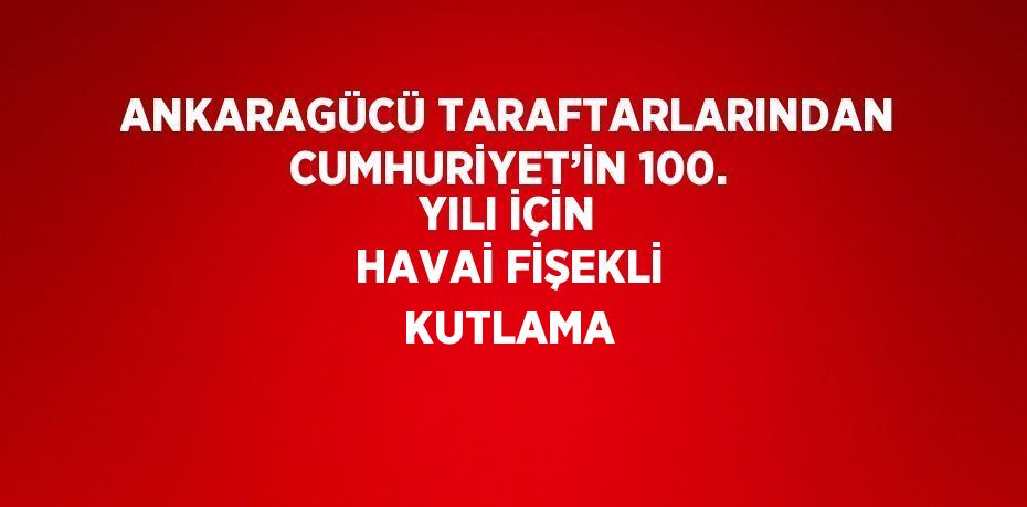 ANKARAGÜCÜ TARAFTARLARINDAN CUMHURİYET’İN 100. YILI İÇİN HAVAİ FİŞEKLİ KUTLAMA