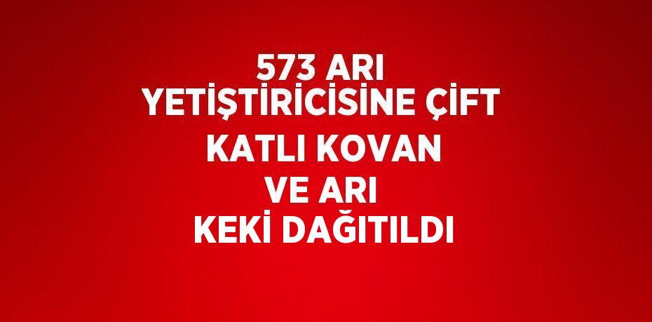 573 ARI YETİŞTİRİCİSİNE ÇİFT KATLI KOVAN VE ARI KEKİ DAĞITILDI