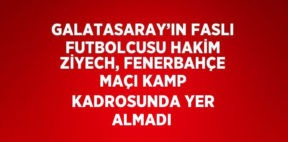 GALATASARAY’IN FASLI FUTBOLCUSU HAKİM ZİYECH, FENERBAHÇE MAÇI KAMP KADROSUNDA YER ALMADI