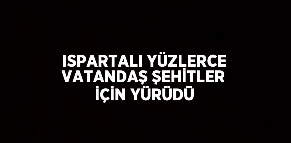 ISPARTALI YÜZLERCE VATANDAŞ ŞEHİTLER İÇİN YÜRÜDÜ