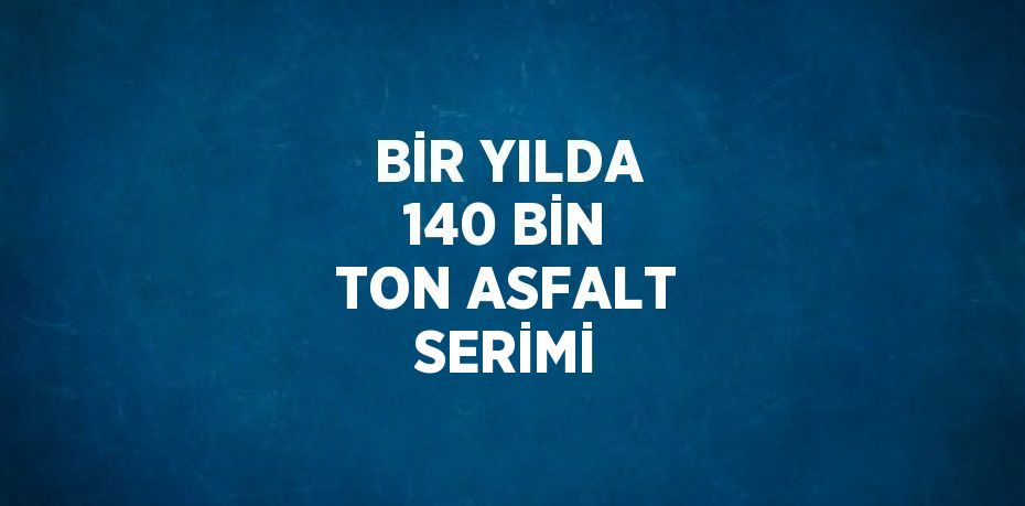 BİR YILDA 140 BİN TON ASFALT SERİMİ