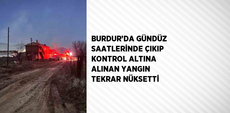 BURDUR’DA GÜNDÜZ SAATLERİNDE ÇIKIP KONTROL ALTINA ALINAN YANGIN TEKRAR NÜKSETTİ