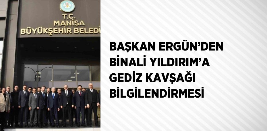 BAŞKAN ERGÜN’DEN BİNALİ YILDIRIM’A GEDİZ KAVŞAĞI BİLGİLENDİRMESİ