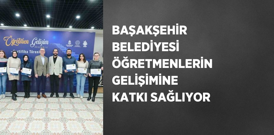 BAŞAKŞEHİR BELEDİYESİ ÖĞRETMENLERİN GELİŞİMİNE KATKI SAĞLIYOR