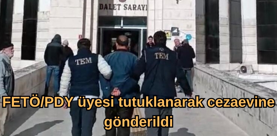 FETÖ/PDY üyesi tutuklanarak cezaevine gönderildi