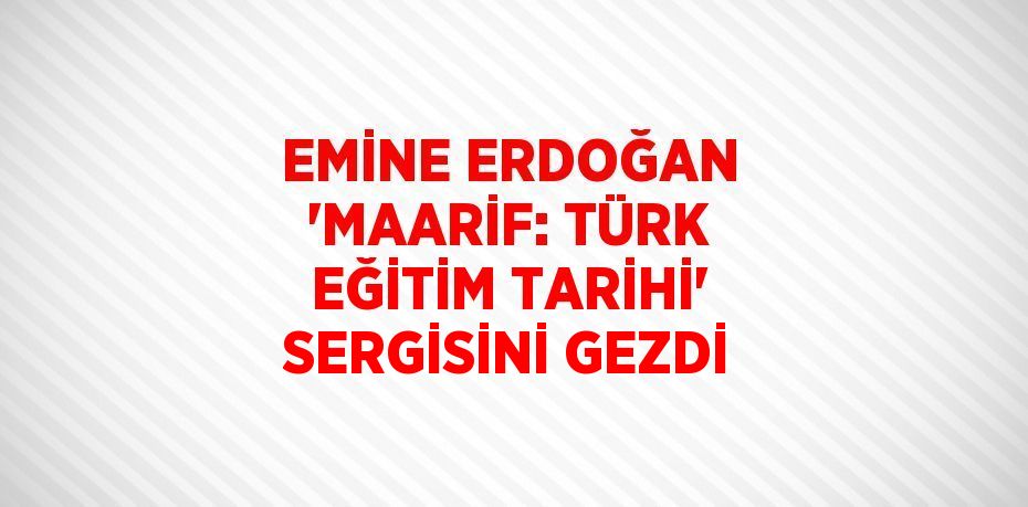 EMİNE ERDOĞAN 'MAARİF: TÜRK EĞİTİM TARİHİ' SERGİSİNİ GEZDİ