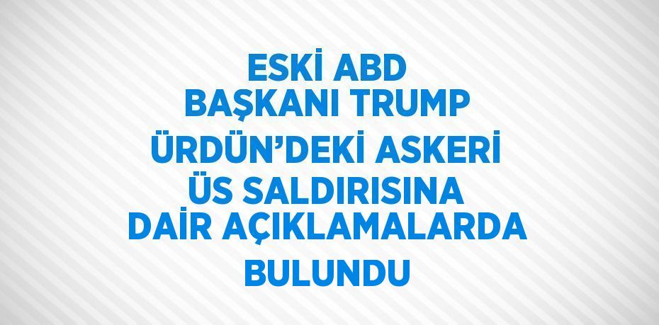 ESKİ ABD BAŞKANI TRUMP ÜRDÜN’DEKİ ASKERİ ÜS SALDIRISINA DAİR AÇIKLAMALARDA BULUNDU